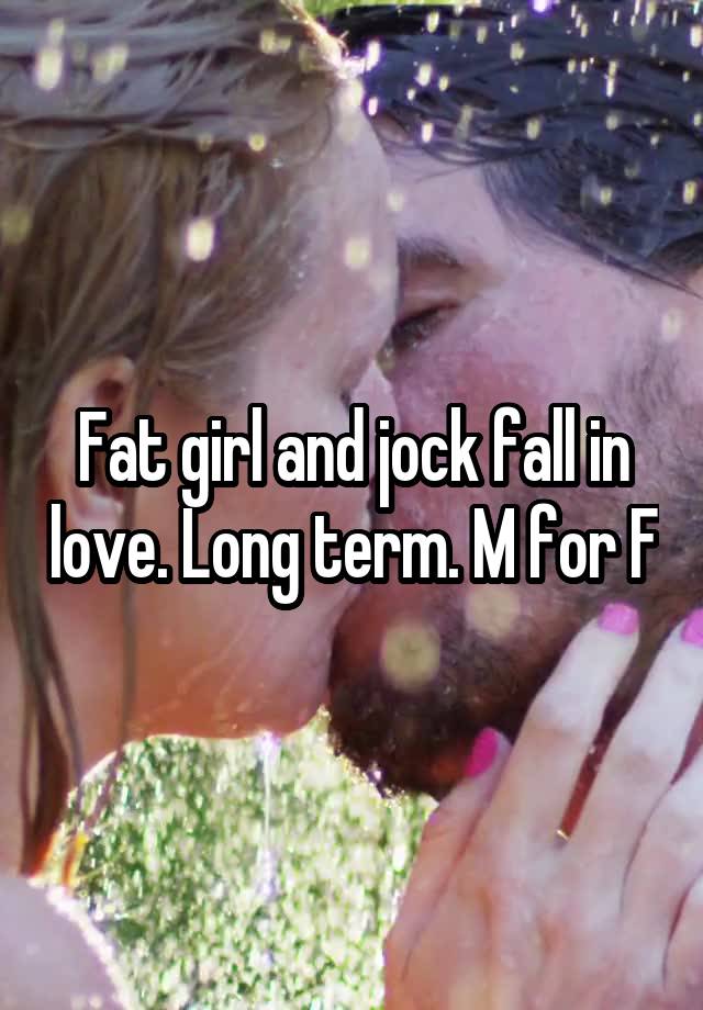 Fat girl and jock fall in love. Long term. M for F