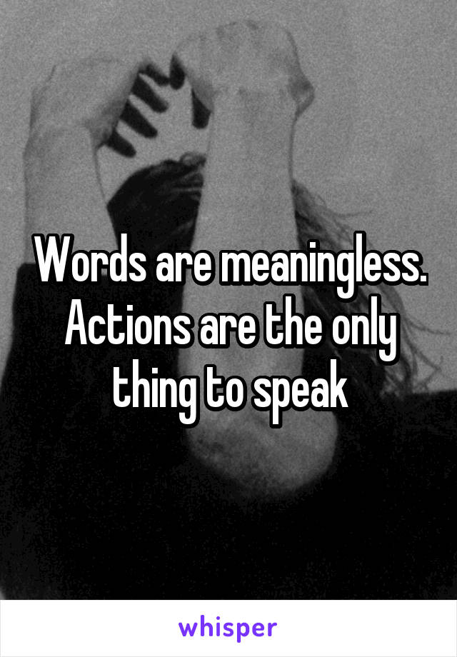 Words are meaningless. Actions are the only thing to speak