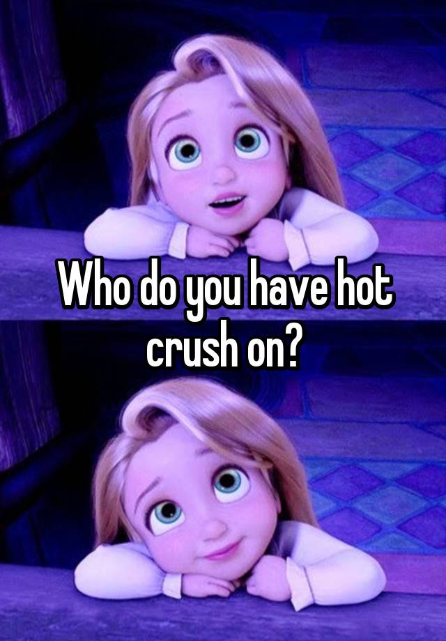 Who do you have hot crush on?