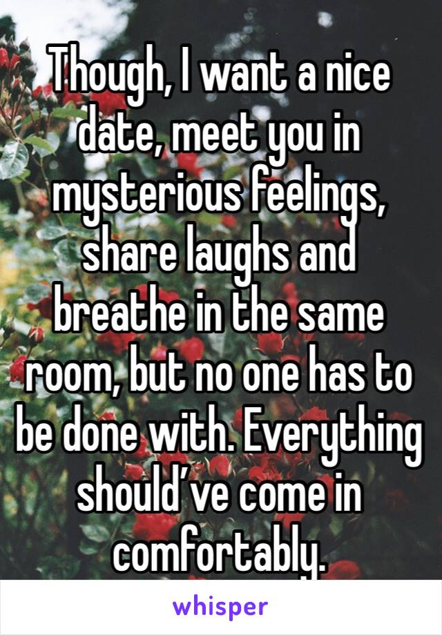 Though, I want a nice date, meet you in mysterious feelings, share laughs and breathe in the same room, but no one has to be done with. Everything should’ve come in comfortably.