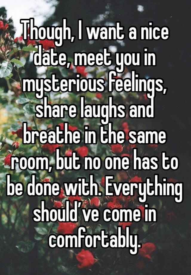 Though, I want a nice date, meet you in mysterious feelings, share laughs and breathe in the same room, but no one has to be done with. Everything should’ve come in comfortably.