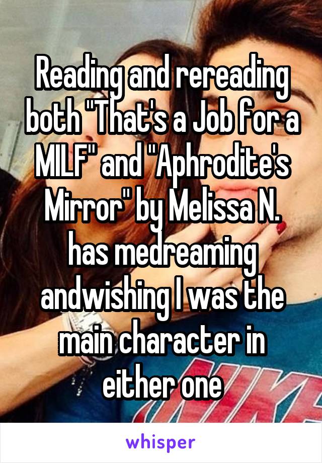 Reading and rereading both "That's a Job for a MILF" and "Aphrodite's Mirror" by Melissa N. has medreaming andwishing I was the main character in either one