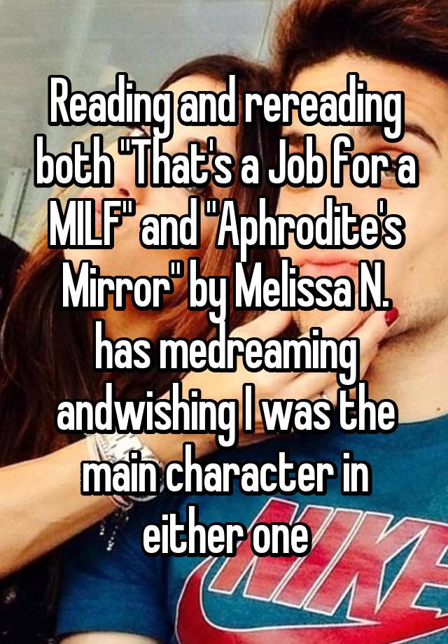 Reading and rereading both "That's a Job for a MILF" and "Aphrodite's Mirror" by Melissa N. has medreaming andwishing I was the main character in either one