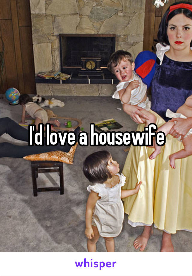 I'd love a housewife