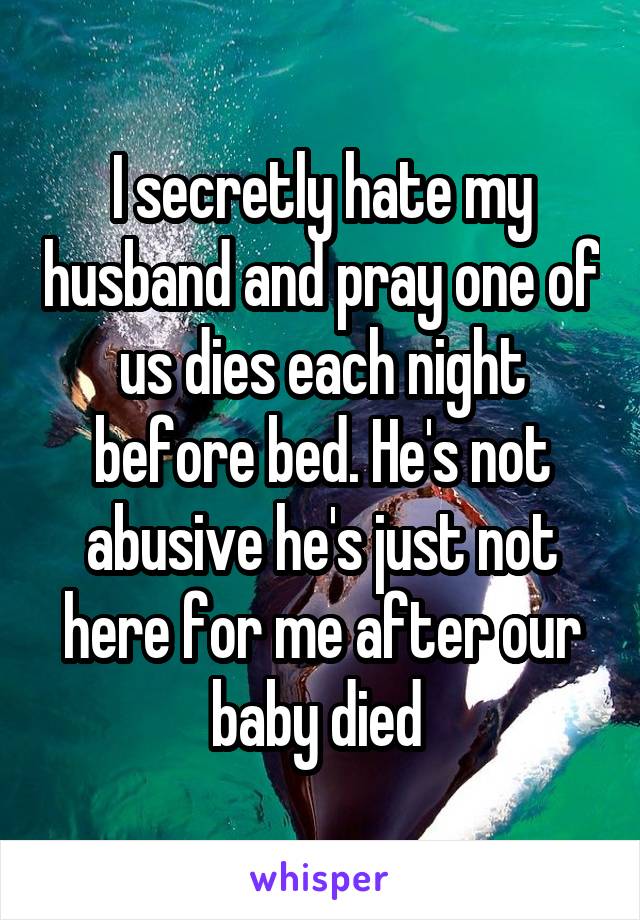 I secretly hate my husband and pray one of us dies each night before bed. He's not abusive he's just not here for me after our baby died 