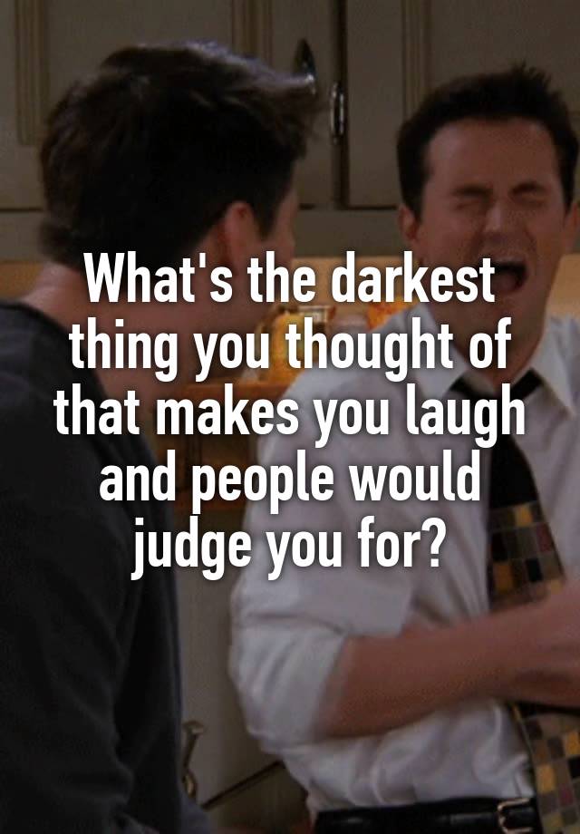 What's the darkest thing you thought of that makes you laugh and people would judge you for?