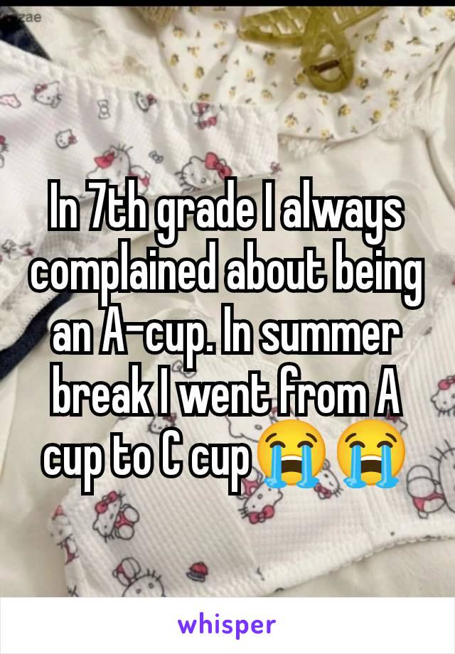 In 7th grade I always complained about being an A-cup. In summer break I went from A cup to C cup😭😭