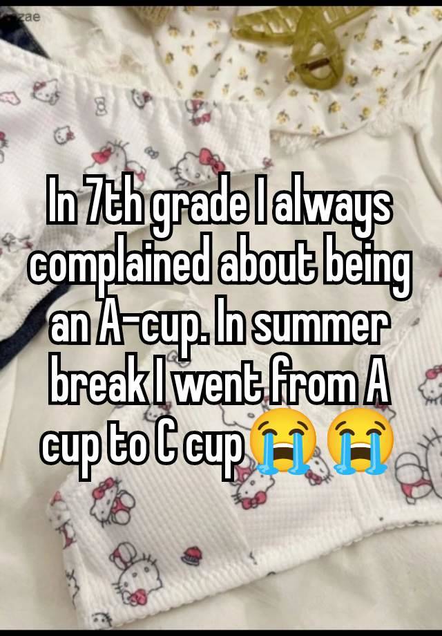 In 7th grade I always complained about being an A-cup. In summer break I went from A cup to C cup😭😭