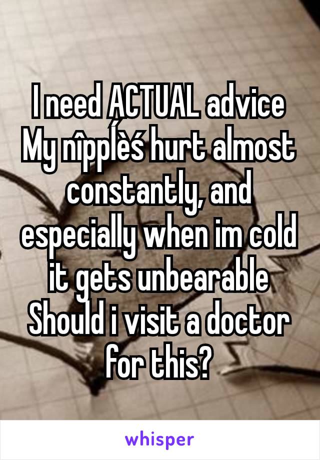 I need ACTUAL advice
My nîppĺèś hurt almost constantly, and especially when im cold it gets unbearable
Should i visit a doctor for this?