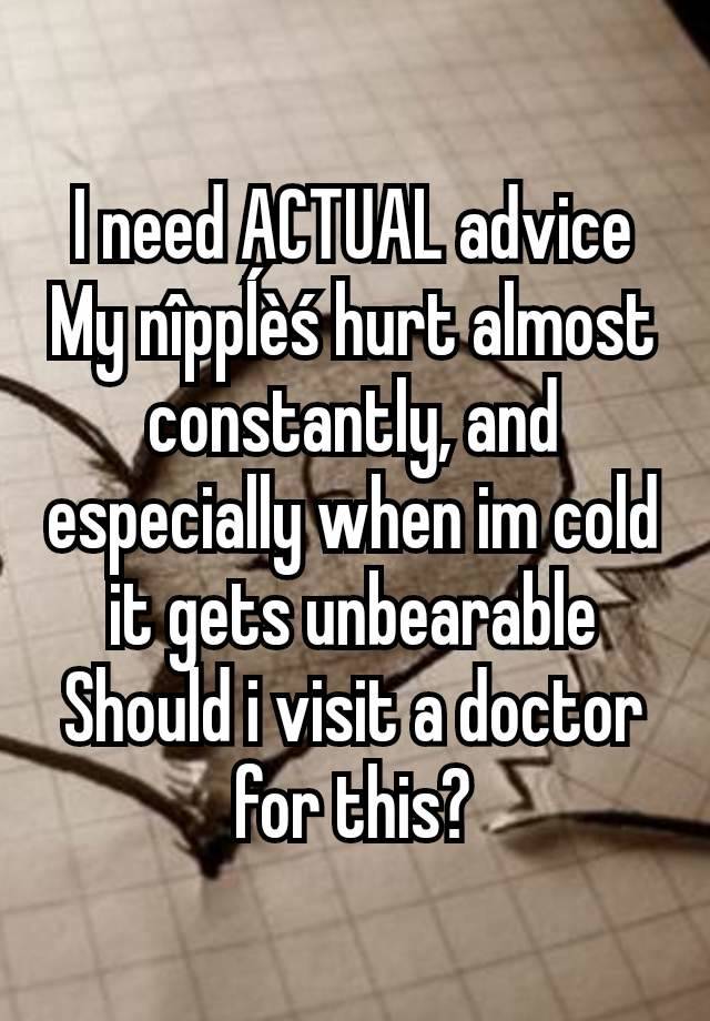 I need ACTUAL advice
My nîppĺèś hurt almost constantly, and especially when im cold it gets unbearable
Should i visit a doctor for this?