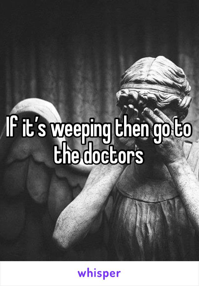 If it’s weeping then go to the doctors 