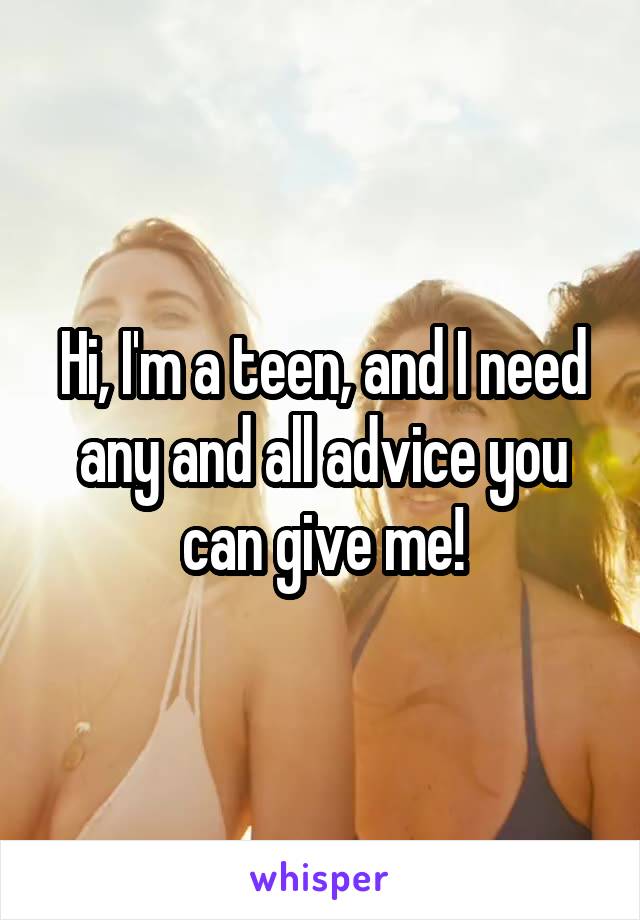 Hi, I'm a teen, and I need any and all advice you can give me!