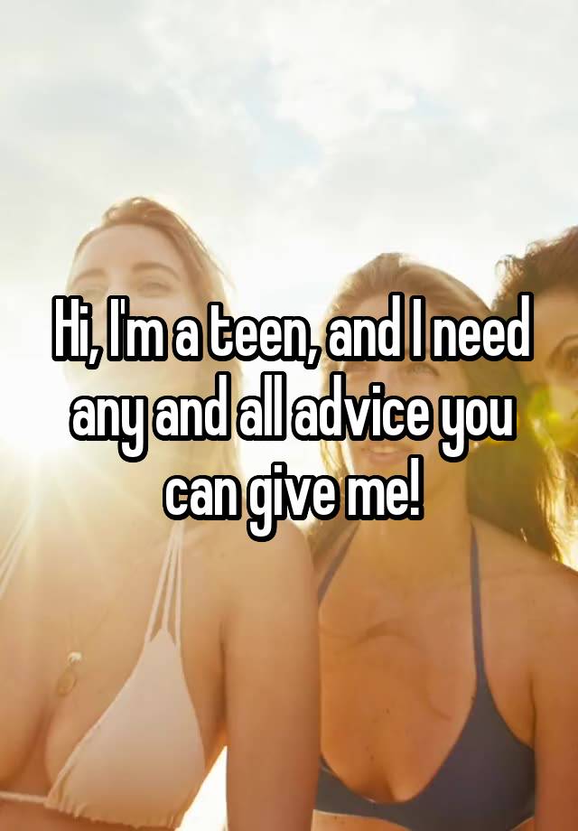 Hi, I'm a teen, and I need any and all advice you can give me!