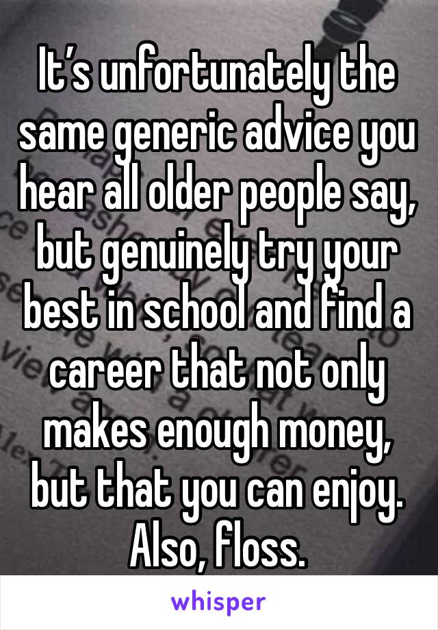 It’s unfortunately the same generic advice you hear all older people say, but genuinely try your best in school and find a career that not only makes enough money, but that you can enjoy. Also, floss.