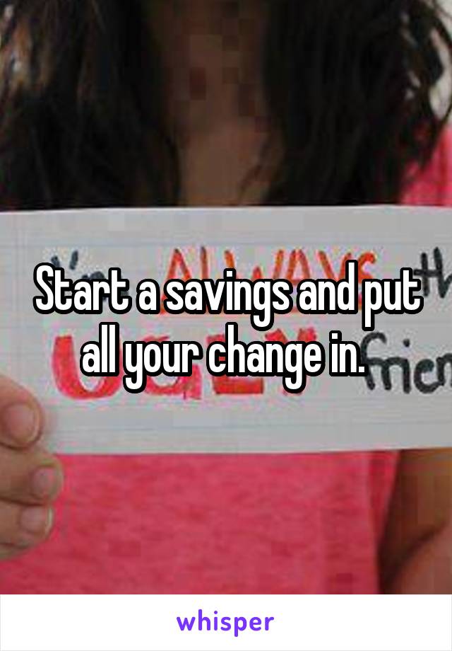 Start a savings and put all your change in. 