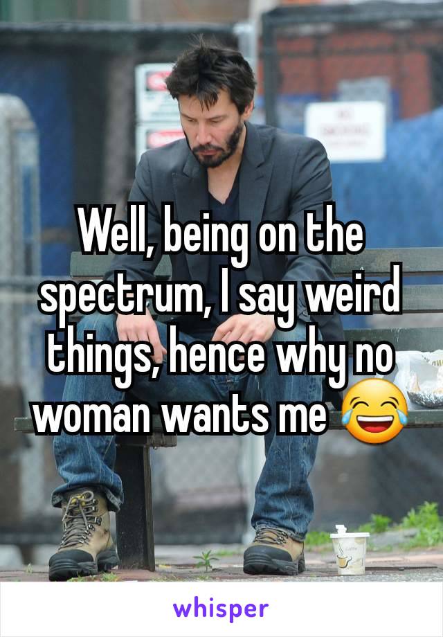 Well, being on the spectrum, I say weird things, hence why no woman wants me 😂