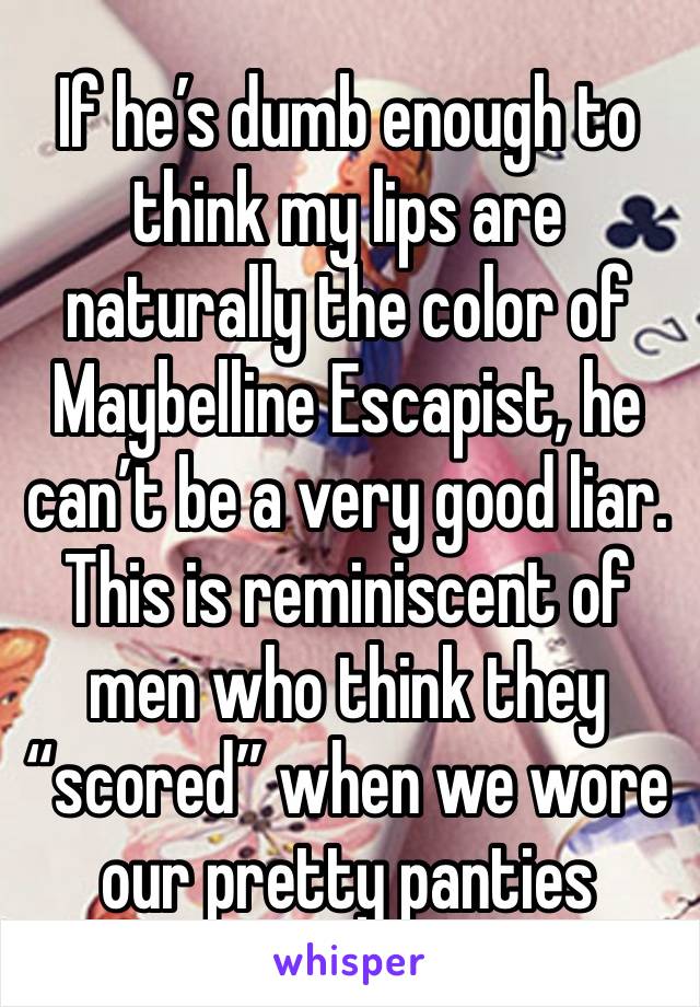 If he’s dumb enough to think my lips are naturally the color of Maybelline Escapist, he can’t be a very good liar. This is reminiscent of men who think they “scored” when we wore our pretty panties