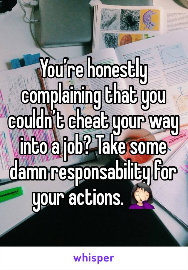 You’re honestly complaining that you couldn’t cheat your way into a job? Take some damn responsability for your actions. 🤦🏻‍♀️