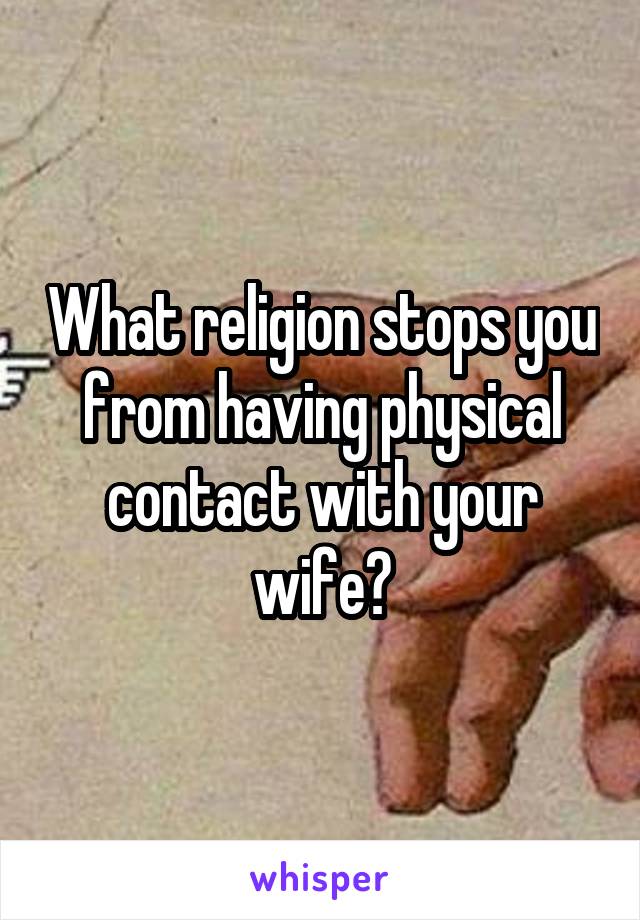 What religion stops you from having physical contact with your wife?