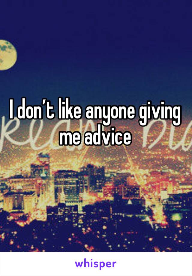 I don’t like anyone giving me advice 
