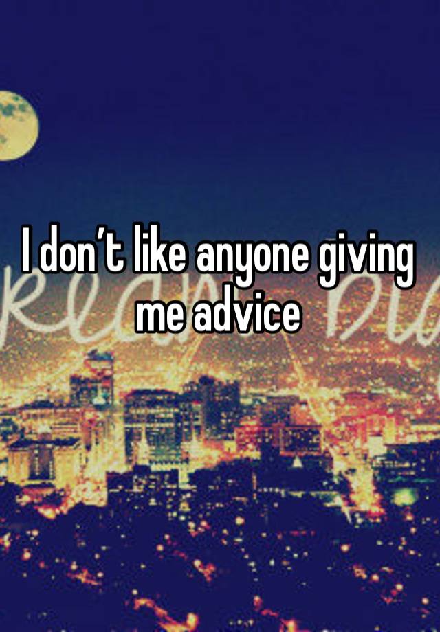 I don’t like anyone giving me advice 
