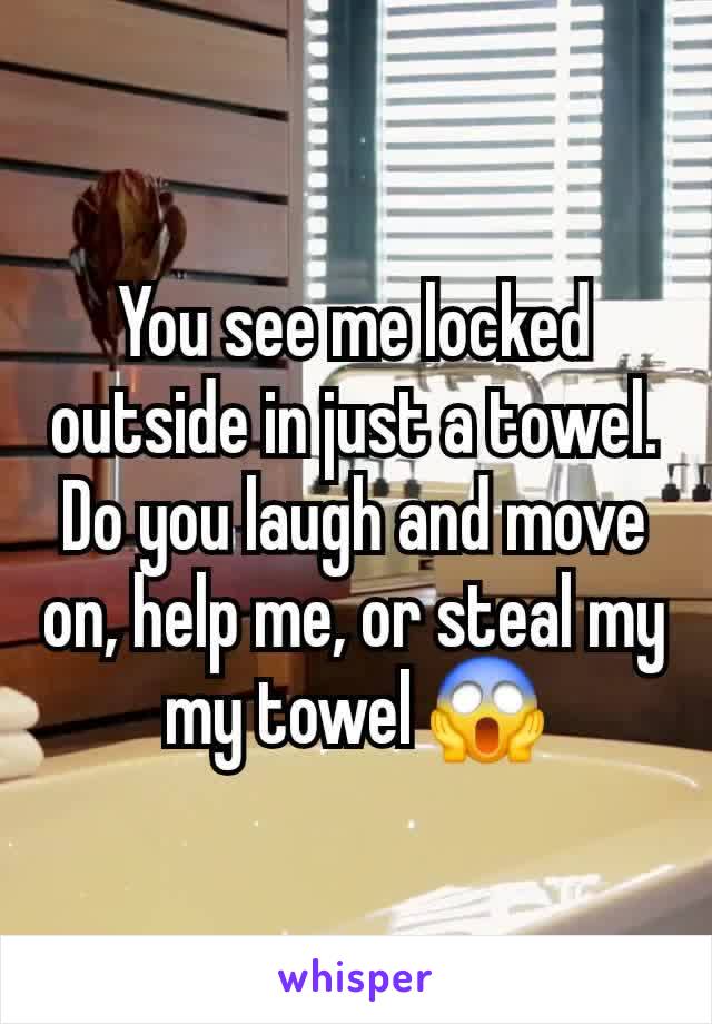 You see me locked outside in just a towel. Do you laugh and move on, help me, or steal my my towel 😱