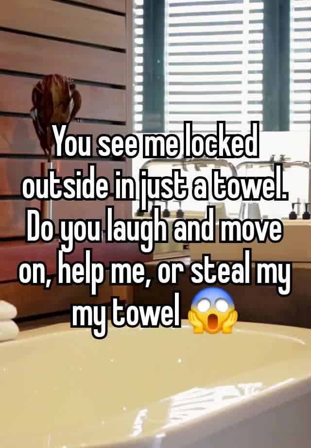 You see me locked outside in just a towel. Do you laugh and move on, help me, or steal my my towel 😱