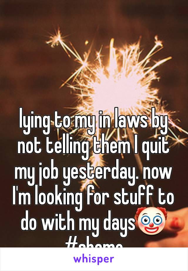 lying to my in laws by not telling them I quit my job yesterday. now I'm looking for stuff to do with my days🤡 #shame