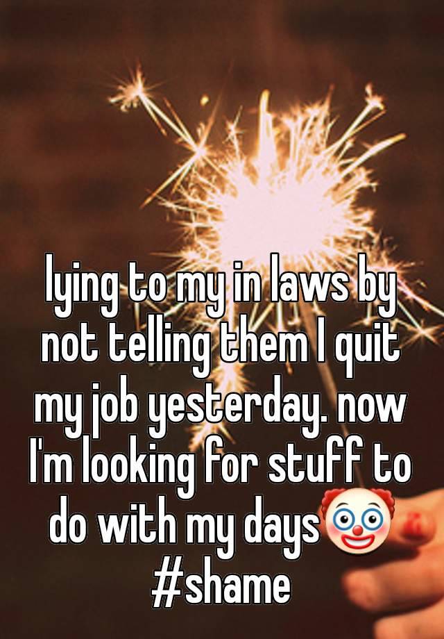 lying to my in laws by not telling them I quit my job yesterday. now I'm looking for stuff to do with my days🤡 #shame