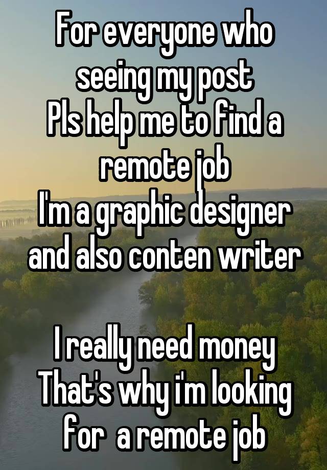 For everyone who seeing my post
Pls help me to find a remote job
I'm a graphic designer and also conten writer

I really need money
That's why i'm looking for  a remote job