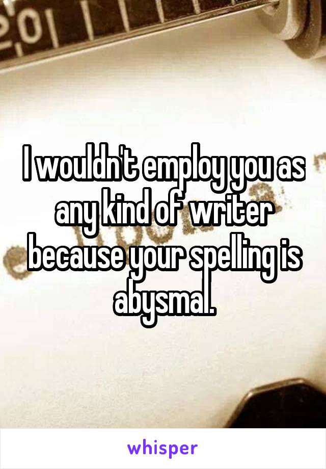 I wouldn't employ you as any kind of writer because your spelling is abysmal.