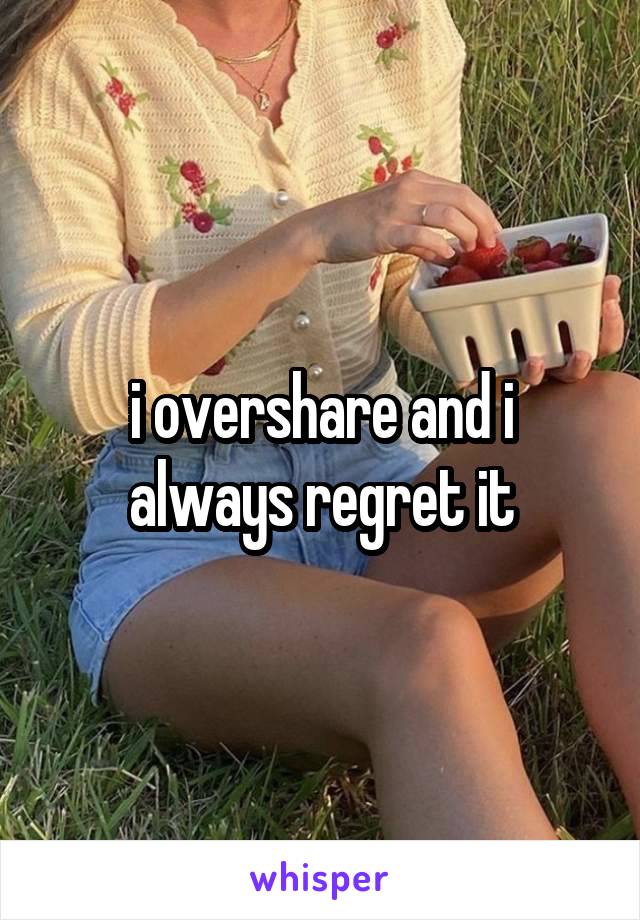 i overshare and i always regret it