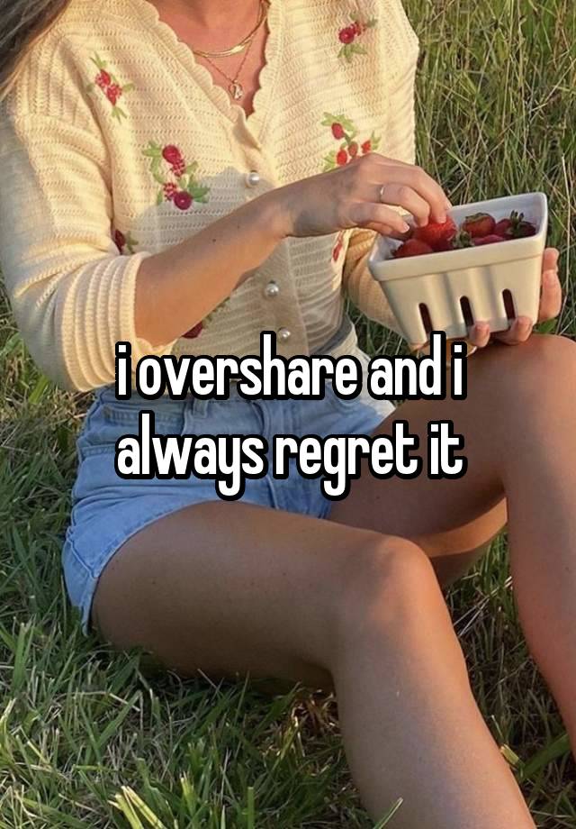 i overshare and i always regret it