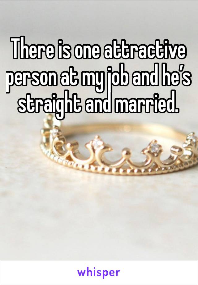 There is one attractive person at my job and he’s straight and married. 