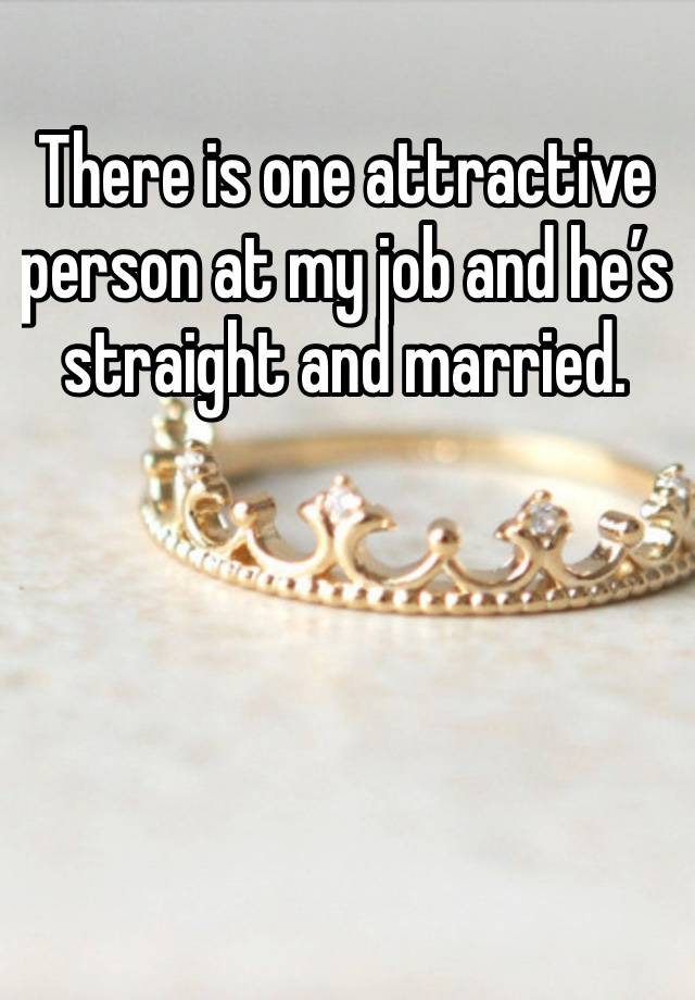 There is one attractive person at my job and he’s straight and married. 