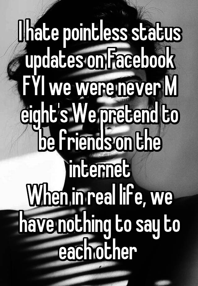 I hate pointless status updates on Facebook
FYI we were never M eight's We pretend to be friends on the internet
When in real life, we have nothing to say to each other 