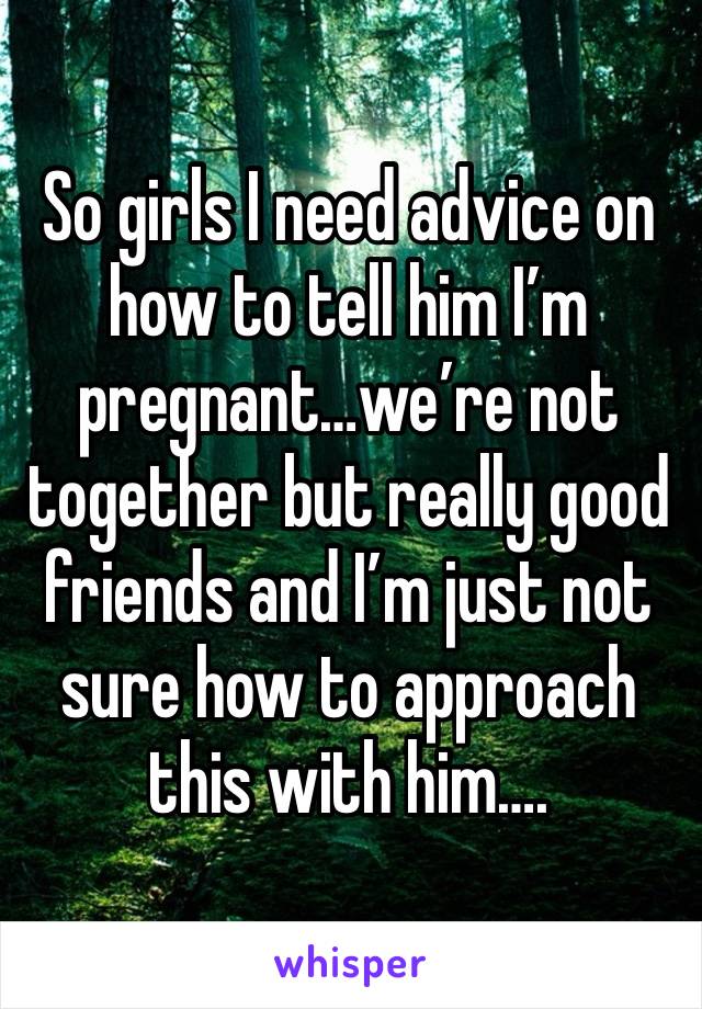 So girls I need advice on how to tell him I’m pregnant…we’re not together but really good friends and I’m just not sure how to approach this with him….