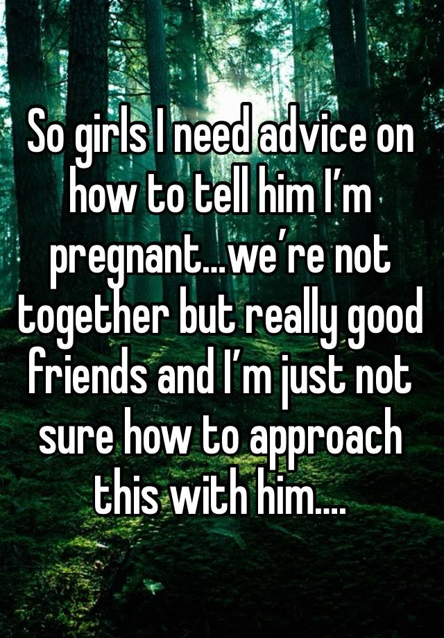 So girls I need advice on how to tell him I’m pregnant…we’re not together but really good friends and I’m just not sure how to approach this with him….