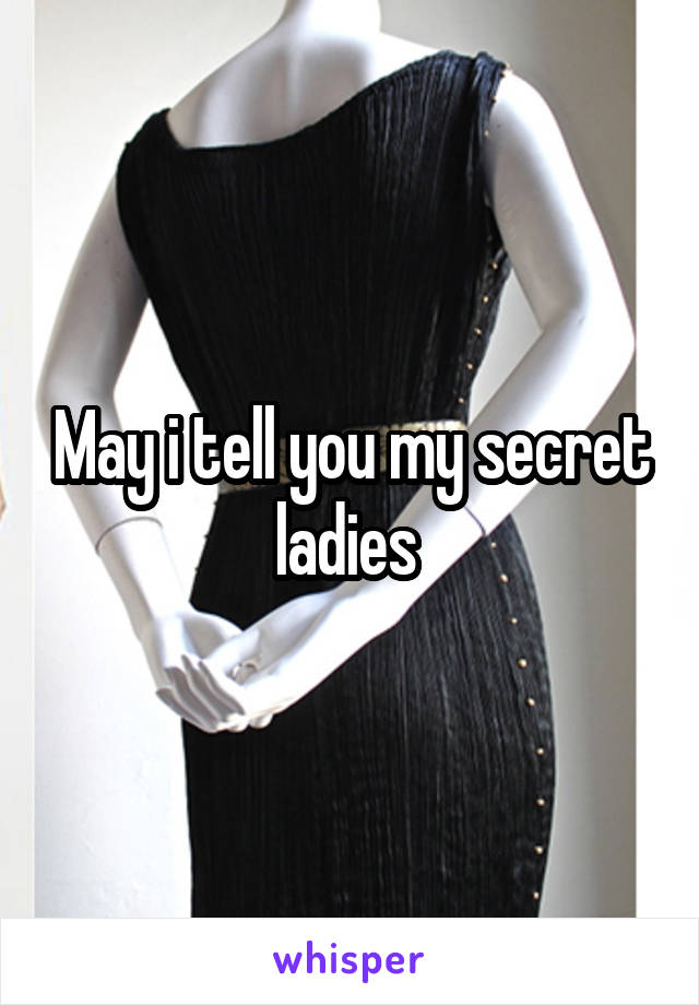 May i tell you my secret ladies 