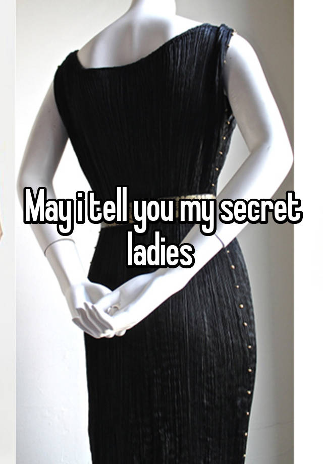 May i tell you my secret ladies 