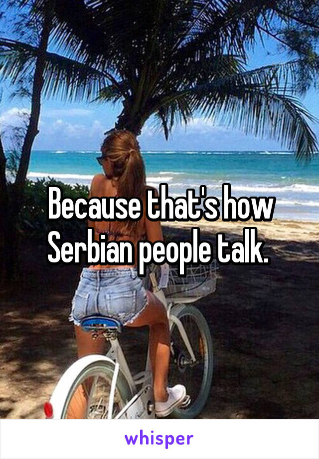 Because that's how Serbian people talk. 