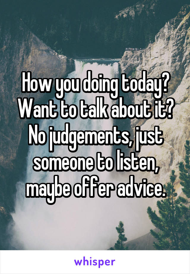 How you doing today? Want to talk about it? No judgements, just someone to listen, maybe offer advice.