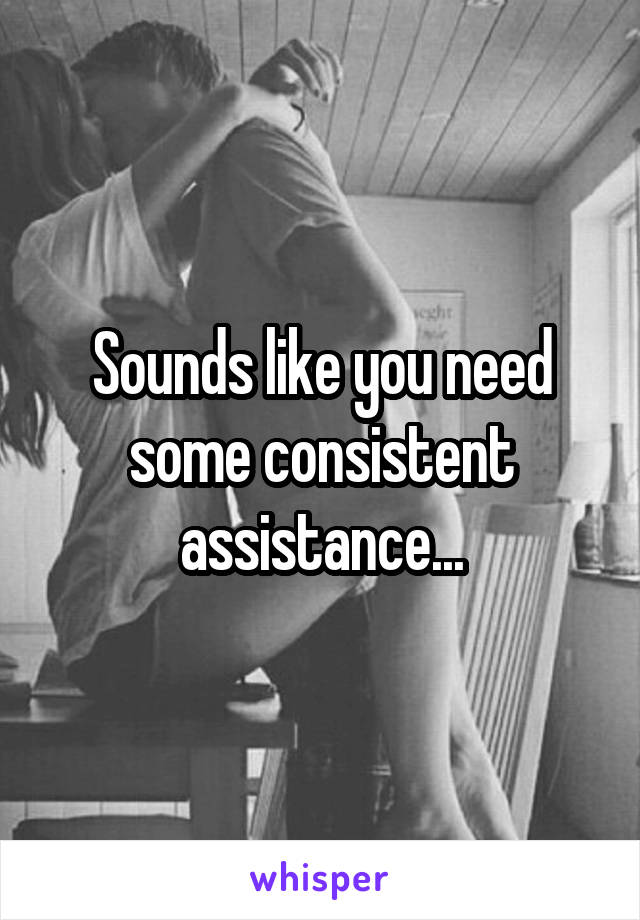 Sounds like you need some consistent assistance...