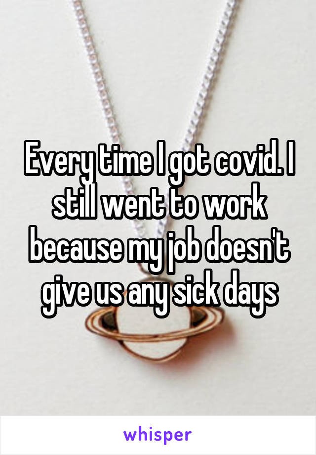 Every time I got covid. I still went to work because my job doesn't give us any sick days