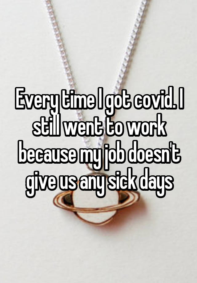 Every time I got covid. I still went to work because my job doesn't give us any sick days