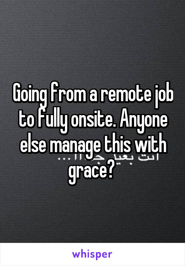 Going from a remote job to fully onsite. Anyone else manage this with grace? 