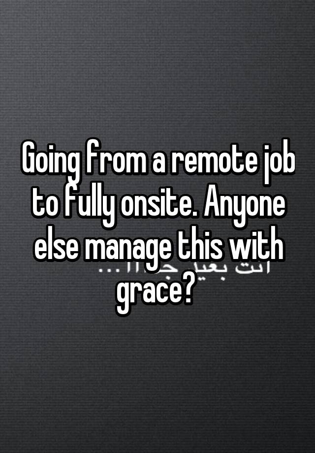 Going from a remote job to fully onsite. Anyone else manage this with grace? 