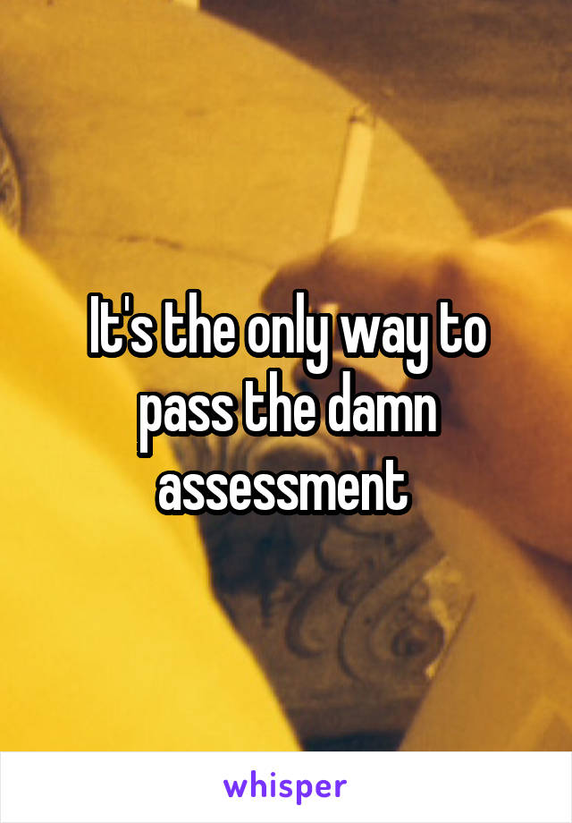 It's the only way to pass the damn assessment 