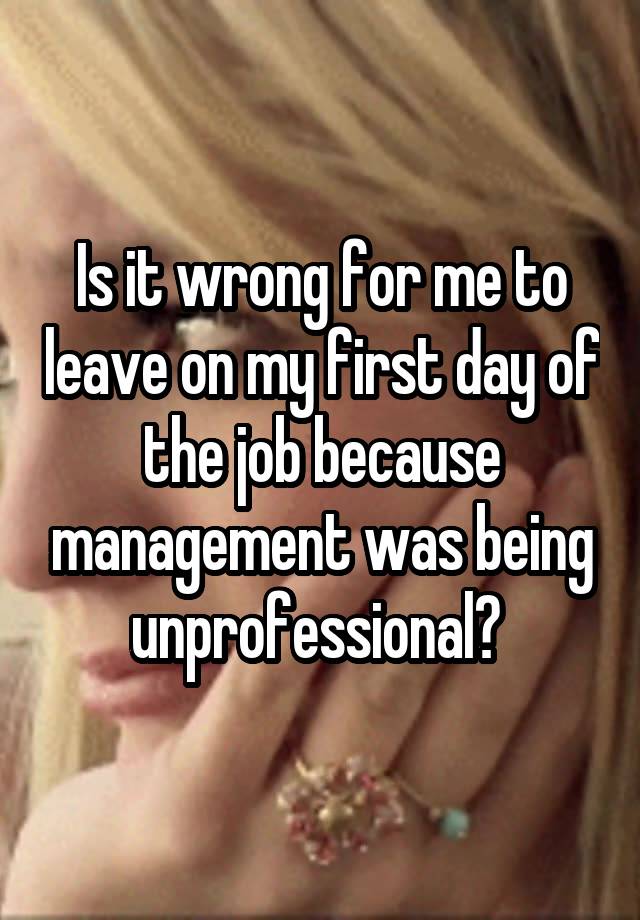 Is it wrong for me to leave on my first day of the job because management was being unprofessional? 