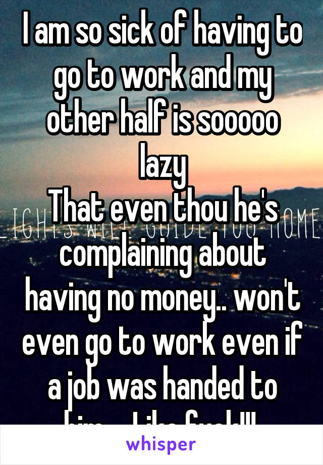 I am so sick of having to go to work and my other half is sooooo lazy
That even thou he's complaining about having no money.. won't even go to work even if a job was handed to him.... Like fuck!!! 